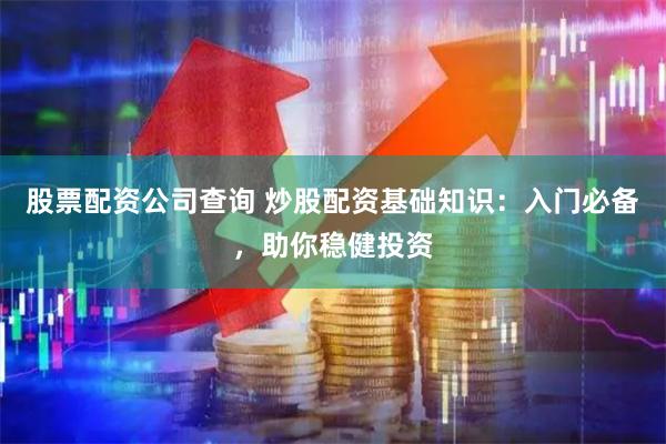 股票配資公司查詢 炒股配資基礎(chǔ)知識(shí)：入門必備，助你穩(wěn)健投資